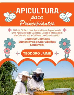 Apicultura para Principiantes: O Guia Bíblico para Aprender os Segredos de uma Apicultura de Sucesso, Desde a Montagem da Colmeia até à Colheita do Ouro Líquido