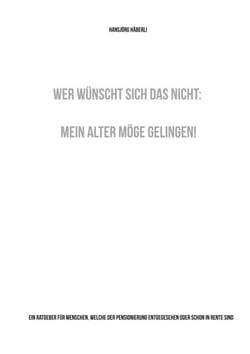 Wer wünscht sich das nicht: Mein Alter möge gelingen! - Ein Ratgeber für Menschen, welche der Pensionierung entgegesehen oder schon in Rente sind