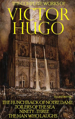 The Complete Works of Victor Hugo. Illustrated - The Hunchback of Notre Dame, Toilers of the Sea, Ninety-Three, The Man Who Laughs