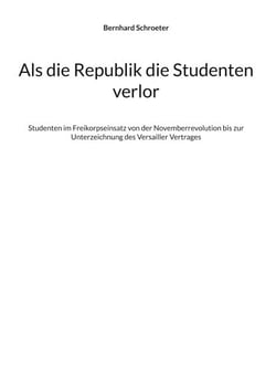 Als die Republik die Studenten verlor - Studenten im Freikorpseinsatz von der Novemberrevolution bis zur Unterzeichnung des Versailler Vertrages
