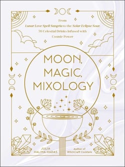 Moon, Magic, Mixology - From Lunar Love Spell Sangria to the Solar Eclipse Sour, 70 Celestial Drinks Infused with Cosmic Power