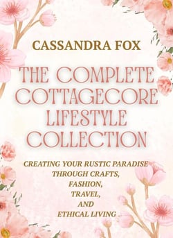 The Complete Cottagecore LIfestyle Collection: Creating Your Rustic Paradise Through Crafts, Fashion, Travel, and Ethical Living