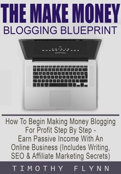 The Make Money Blogging Blueprint: How To Begin Making Money Blogging For Profit Step By Step - Earn Passive Income With An Online Business (Includes Writing, SEO &amp; Affiliate Marketing Secrets)