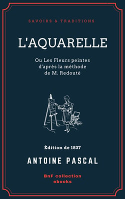 L'Aquarelle, ou Les Fleurs peintes d'après la méthode de M. Redouté - Traité entièrement inédit, contenant des notions de botanique à l'usage des personnes qui peignent les fleurs