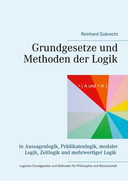 Grundgesetze und Methoden der Logik - in Aussagenlogik, Prädikatenlogik, modaler Logik, Zeitlogik und mehrwertiger Logik