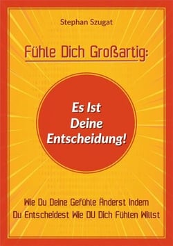 Fühle Dich Großartig: Es Ist Deine Entscheidung! - Wie Du Deine Gefühle Änderst Indem Du Entscheidest Wie DU Dich Fühlen Willst