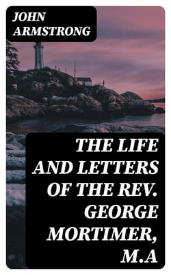 The Life and Letters of the Rev. George Mortimer, M.A - Rector of Thornhill, in the Diocese of Toronto, Canada West