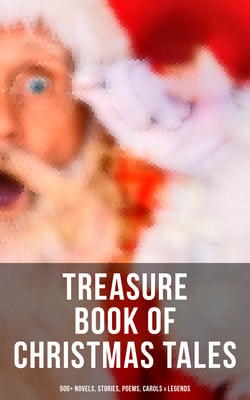 Treasure Book of Christmas Tales: 500+ Novels, Stories, Poems, Carols &amp; Legends