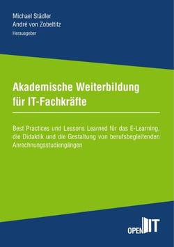 Akademische Weiterbildung für IT-Fachkräfte - Best Practices und Lessons Learned für das E-Learning, die Didaktik und die Gestaltung von berufsbegleitenden Anrechnungsstudiengängen