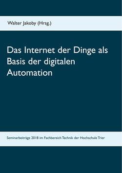 Das Internet der Dinge  als Basis  der digitalen Automation - Beiträge zu den Bachelor- und Masterseminaren 2018 im Fachbereich Technik der Hochschule Trier