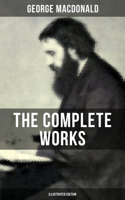 The Complete Works of George MacDonald (Illustrated Edition) - The Princess and the Goblin, Phantastes, At the Back of the North Wind, Lilith…