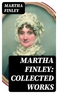 Martha Finley: Collected Works - 35+ Novels in One Volume (Including The Complete Elsie Dinsmore Series &amp; Mildred Keith Collection)