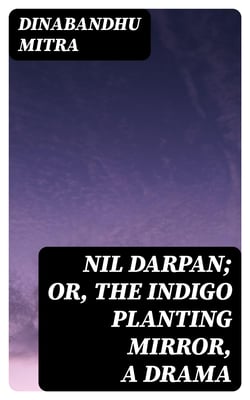 Nil Darpan; or, The Indigo Planting Mirror, A Drama - Translated from the Bengali by a Native