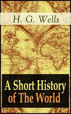 A Short History of The World - The Beginnings of Life, The Age of Mammals, The Neanderthal and the Rhodesian Man, Primitive Thought, Primitive Neolithic Civilizations, Sumer, Egypt, Judea, The Greeks and more