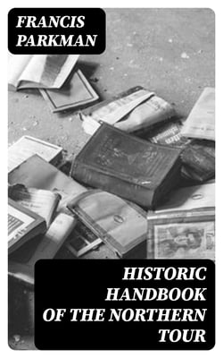 Historic Handbook of the Northern Tour - Lakes George and Champlain; Niagara; Montreal; Quebec