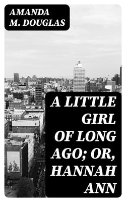 A Little Girl of Long Ago; Or, Hannah Ann - A Sequel to a Little Girl in Old New York