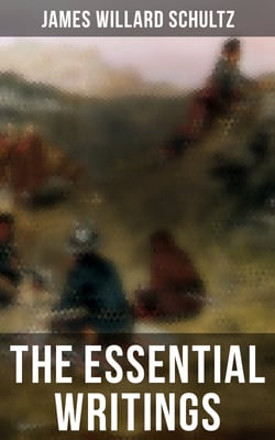 The Essential Writings of James Willard Schultz - In the Great Apache Forest, With the Indians in the Rockies, Rising Wolf the White Blackfoot…