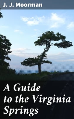 A Guide to the Virginia Springs - Giving, in addition to the routes and distances, a description of the springs and also of the natural curiosities of the state