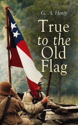 True to the Old Flag - Historical Novels - America Series: Tale of the American War of Independence, With Wolfe in Canada, Captain Bayley's Heir, With Lee in Virginia, Redskin and Cowboy, In the Heart of the Rockies…