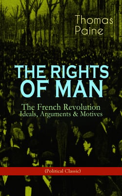 THE RIGHTS OF MAN: The French Revolution – Ideals, Arguments &amp; Motives (Political Classic) - Being an Answer to Mr. Burke's Attack on the French Revolution