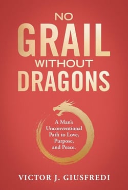 No Grail Without Dragons: A Man's Unconventional Path to Love, Purpose, and Peace.