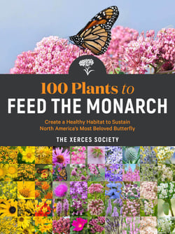 100 Plants to Feed the Monarch - Create a Healthy Habitat to Sustain North America's Most Beloved Butterfly
