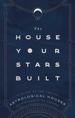 The House Your Stars Built - A Guide to the Twelve Astrological Houses and Your Place in the Universe