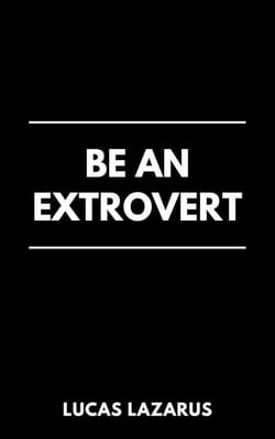 Be an Extrovert: How to Unlock Confidence, Build Meaningful Connections and Thrive in Social Situations