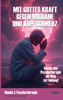 Mit Gottes Kraft gegen Migräne und Kopfschmerz: - Glaube und Psychotherapie als Weg zur Heilung