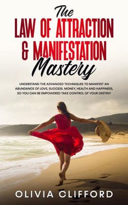 The Law of Attraction &amp; Manifestation Mastery: Understand the Advanced Techniques to Manifest an Abundance of Love, Success,  Money, Health and Happiness, so you can be Empowered to Take Control