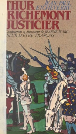 Arthur de Richemont le justicier, précurseur, compagnon et successeur de Jeanne d'Arc - Ou L'honneur d'être français