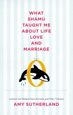 What Shamu Taught Me About Life, Love, and Marriage - Lessons for People from Animals and Their Trainers