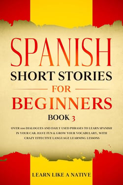 Spanish Short Stories for Beginners Book 3: Over 100 Dialogues and Daily Used Phrases to Learn Spanish in Your Car. Have Fun &amp; Grow Your Vocabulary, with Crazy Effective Language Learning Lessons - Spanish for Adults, #3