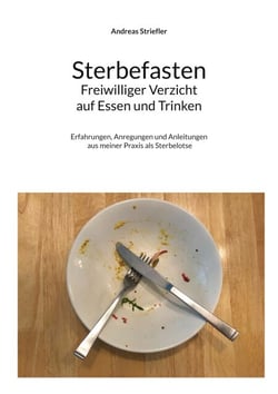 Sterbefasten - Freiwilliger Verzicht auf Essen und Trinken - Erfahrungen, Anregungen und Anleitungen aus meiner Praxis als Sterbelotse