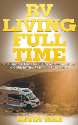RV Living Full Time: The Beginner’s Guide to Full Time Motorhome Living - Incredible RV Tips, RV Tricks, &amp; RV Resources!