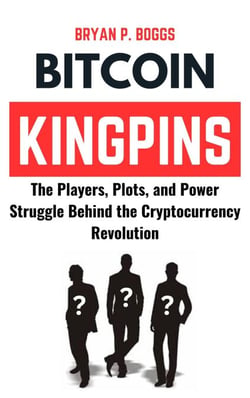 Bitcoin Kingpins: The Players, Plots, and Power Struggle Behind the Cryptocurrency Revolution