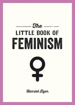 The Little Book of Feminism - An Accessible Guide to Feminist History, Theory and Thought to Empower and Inspire