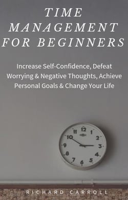 Time Management For Beginners: Increase Self-Confidence, Defeat Worrying &amp; Negative Thoughts, Achieve Personal Goals &amp; Change Your Life