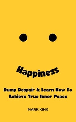 Happiness: Dump Despair &amp; Learn How To Achieve True Inner Peace
