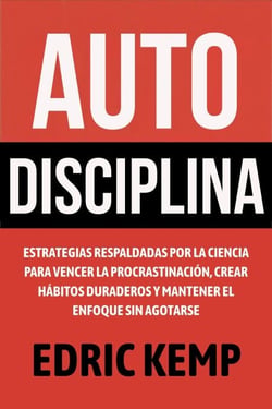 Autodisciplina: Estrategias Respaldadas por la Ciencia para Vencer la Procrastinación, Crear Hábitos Duraderos y Mantener el Enfoque sin Agotarse