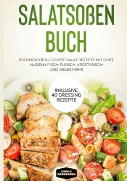 Salatsoßen Buch: 150 einfache &amp; leckere Salat Rezepte mit Obst, Nudeln, Fisch, Fleisch, vegetarisch und vieles mehr - Inklusive 40 Dressing Rezepte