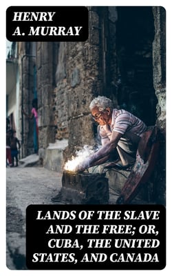 Lands of the Slave and the Free; Or, Cuba, the United States, and Canada
