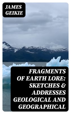 Fragments of Earth Lore: Sketches &amp; Addresses Geological and Geographical