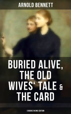 Arnold Bennett: Buried Alive, The Old Wives' Tale &amp; The Card (3 Books in One Edition)
