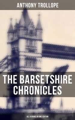 The Barsetshire Chronicles - All 6 Books in One Edition - The Warden, Barchester Towers, Doctor Thorne, Framley Parsonage, The Small House at Allington &amp; The Last Chronicle of Barset