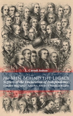 The Men Behind the Legacy - Signers of the Declaration of Independence: Complete Biographies, Speeches, Articles &amp; Historical Records