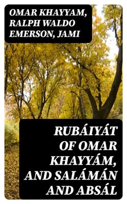 Rubáiyát of Omar Khayyám, and Salámán and Absál - Together with a Life of Edward Fitzgerald and an Essay on Persian Poetry by Ralph Waldo Emerson