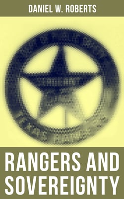 Rangers and Sovereignty - The True Story of the Criminal Pursuits, Campaigns and Battles of Texas Rangers in 19th Century