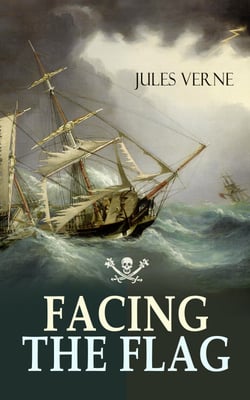 FACING THE FLAG - An Intriguing Tale of Piracy, Action &amp; Adventure (From the Author of 20000 Leagues under the Sea, Mysterious Island &amp; Journey to the Center of the World)