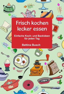 Frisch kochen - lecker essen - Einfache Koch- und Backideen für jeden Tag